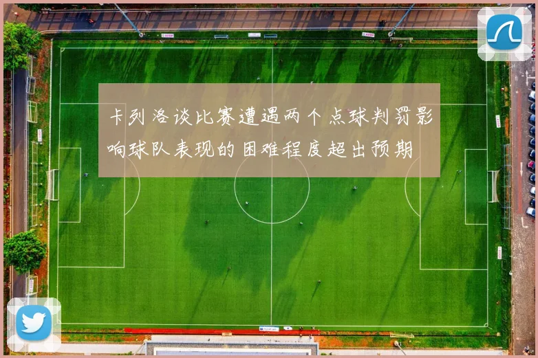 卡列洛谈比赛遭遇两个点球判罚影响球队表现的困难程度超出预期