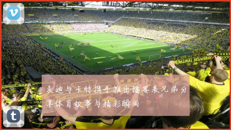 麦迪与卡特携手推出播客表兄弟分享体育故事与精彩瞬间