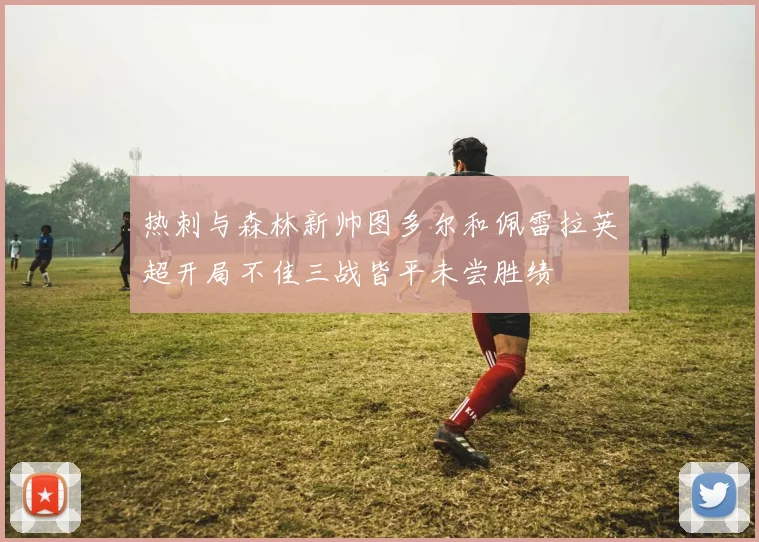 热刺与森林新帅图多尔和佩雷拉英超开局不佳三战皆平未尝胜绩