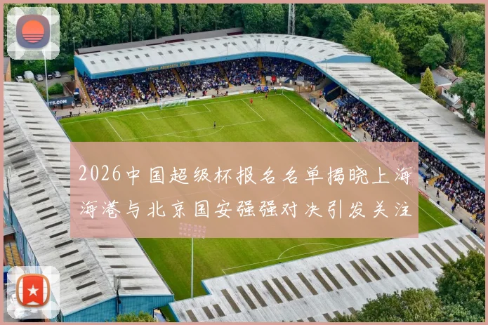 2026中国超级杯报名名单揭晓上海海港与北京国安强强对决引发关注