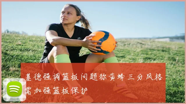 基德强调篮板问题称黄蜂三分风格需加强篮板保护