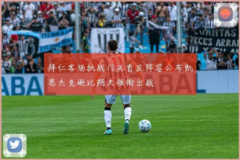 拜仁客场挑战门兴首发阵容公布凯恩杰克逊比朔夫领衔出战