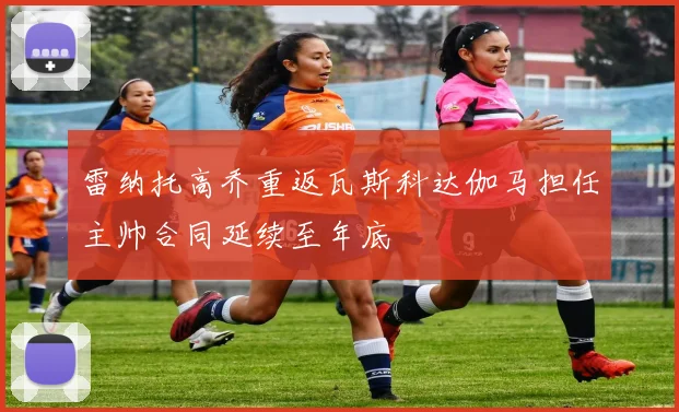 雷纳托高乔重返瓦斯科达伽马担任主帅合同延续至年底