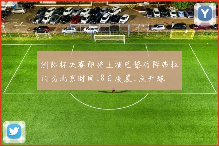 洲际杯决赛即将上演巴黎对阵弗拉门戈北京时间18日凌晨1点开球