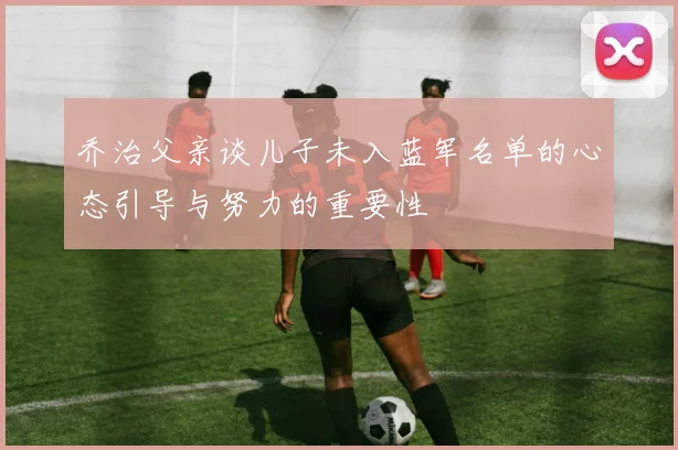 乔治父亲谈儿子未入蓝军名单的心态引导与努力的重要性