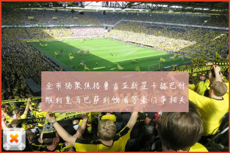全市场聚焦格鲁吉亚新星卡赫巴什维利皇马巴萨利物浦等豪门争相关注