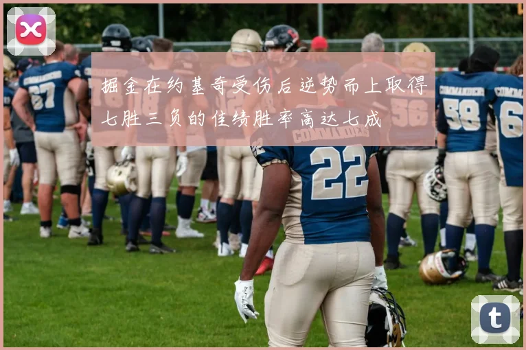 掘金在约基奇受伤后逆势而上取得七胜三负的佳绩胜率高达七成