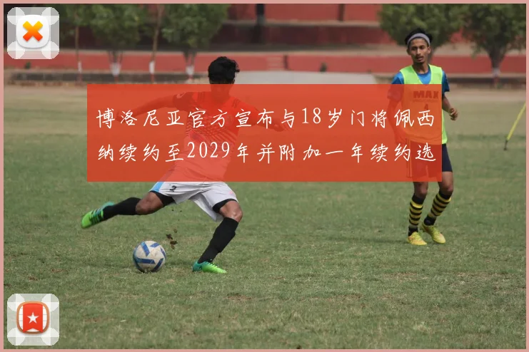 博洛尼亚官方宣布与18岁门将佩西纳续约至2029年并附加一年续约选项