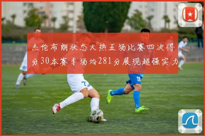 杰伦布朗状态火热五场比赛四次得分30本赛季场均281分展现超强实力
