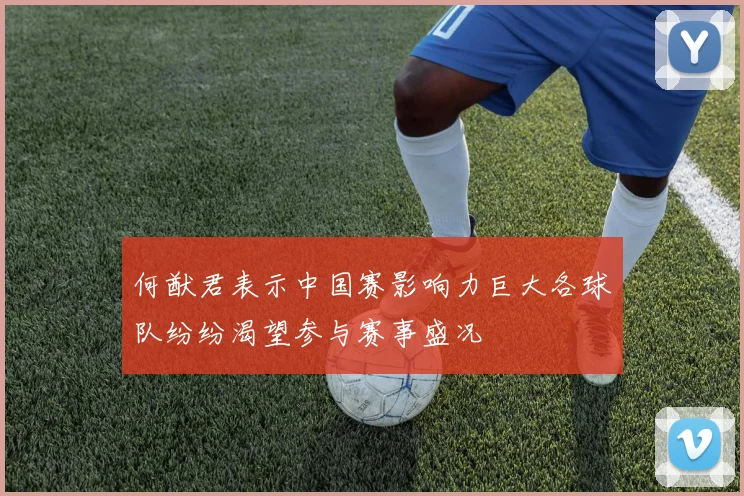 何猷君表示中国赛影响力巨大各球队纷纷渴望参与赛事盛况
