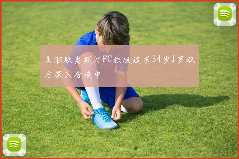 美职联奥斯汀FC积极追求34岁J罗双方深入洽谈中