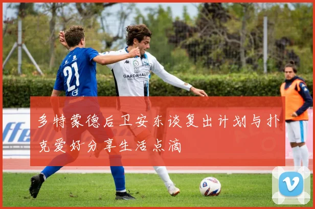 多特蒙德后卫安东谈复出计划与扑克爱好分享生活点滴