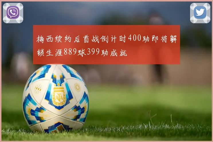 梅西续约后首战倒计时400助即将解锁生涯889球399助成就