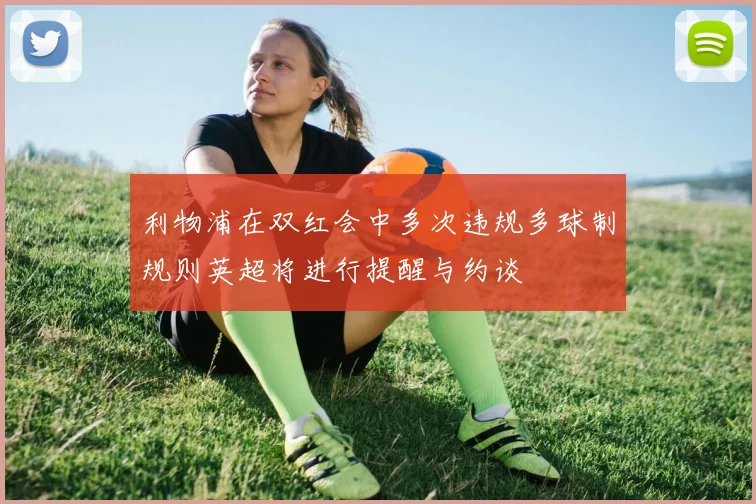 利物浦在双红会中多次违规多球制规则英超将进行提醒与约谈
