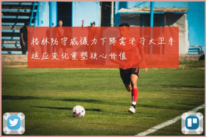格林防守威慑力下降需学习大卫李适应变化重塑核心价值