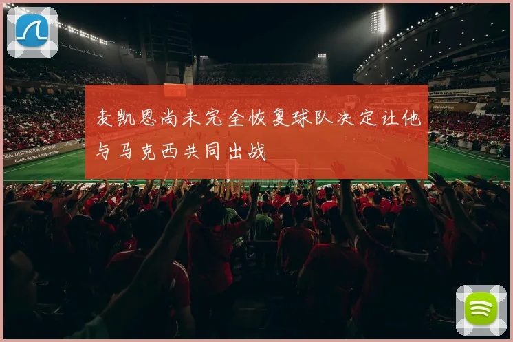麦凯恩尚未完全恢复球队决定让他与马克西共同出战