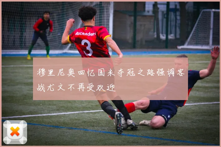 穆里尼奥回忆国米夺冠之路强调客战尤文不再受欢迎