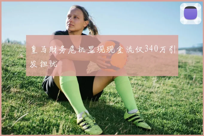 皇马财务危机显现现金流仅340万引发担忧