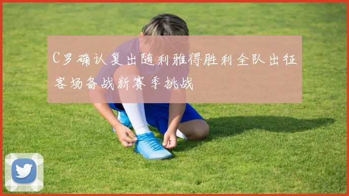 C罗确认复出随利雅得胜利全队出征客场备战新赛季挑战