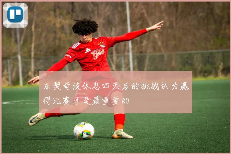 东契奇谈休息四天后的挑战认为赢得比赛才是最重要的