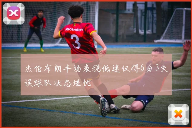 杰伦布朗半场表现低迷仅得6分3失误球队状态堪忧