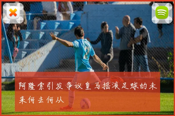 阿隆索引发争议皇马摇滚足球的未来何去何从