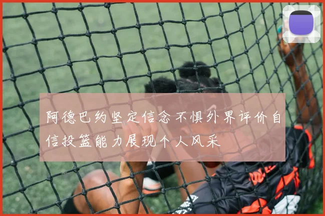 阿德巴约坚定信念不惧外界评价自信投篮能力展现个人风采