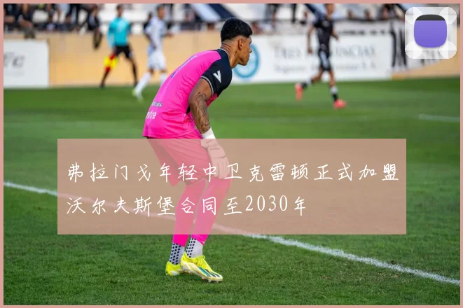 弗拉门戈年轻中卫克雷顿正式加盟沃尔夫斯堡合同至2030年