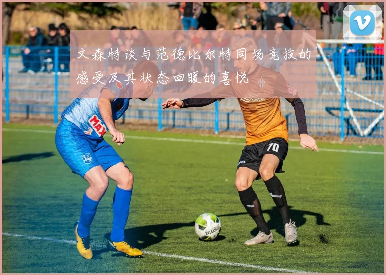 文森特谈与范德比尔特同场竞技的感受及其状态回暖的喜悦