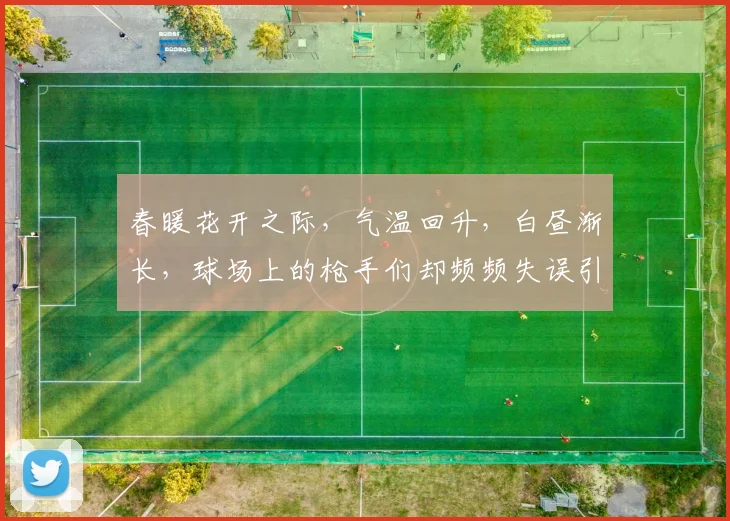 春暖花开之际，气温回升，白昼渐长，球场上的枪手们却频频失误引发热议