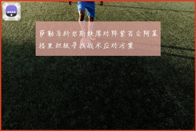 萨勒马科尔斯缺席对阵紫百合阿莱格里积极寻找战术应对方案