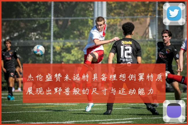 杰伦盛赞米诺特具备理想侧翼特质展现出野兽般的尺寸与运动能力