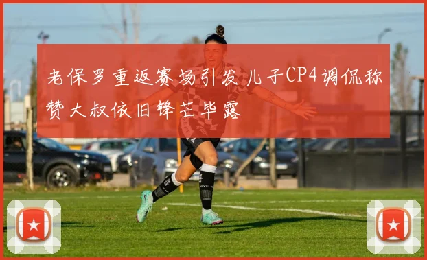 老保罗重返赛场引发儿子CP4调侃称赞大叔依旧锋芒毕露