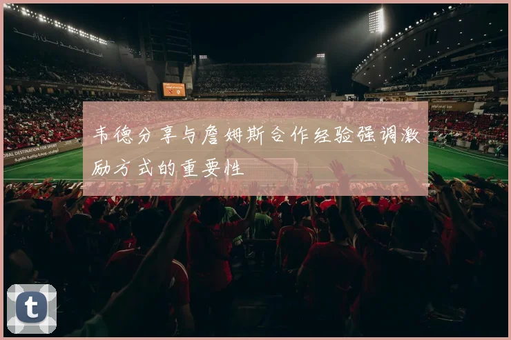 韦德分享与詹姆斯合作经验强调激励方式的重要性