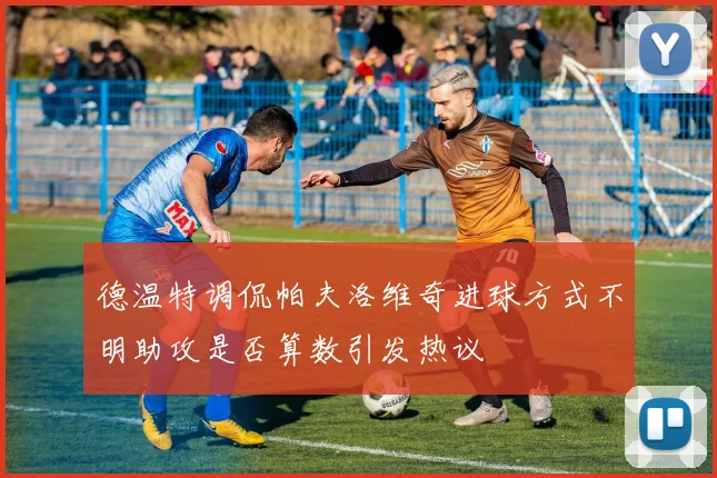 德温特调侃帕夫洛维奇进球方式不明助攻是否算数引发热议