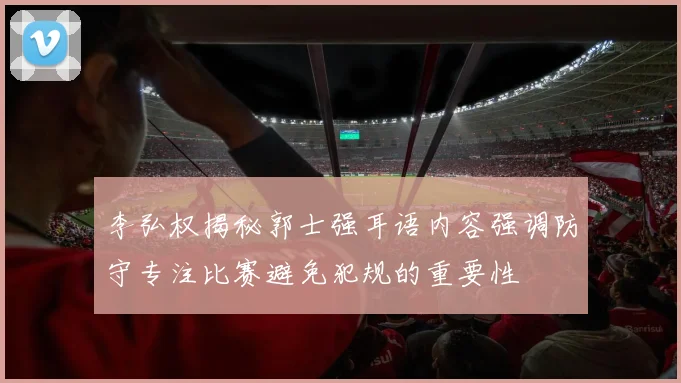 李弘权揭秘郭士强耳语内容强调防守专注比赛避免犯规的重要性