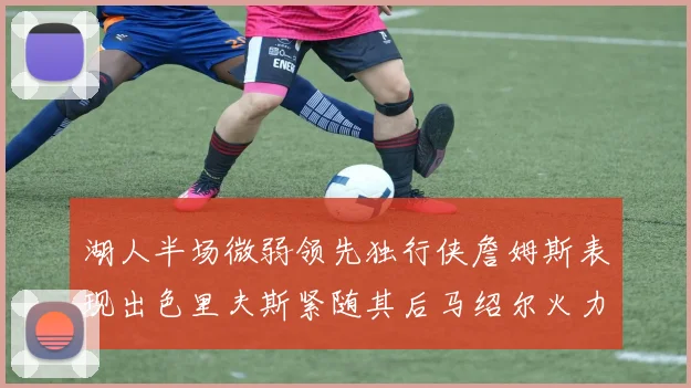 湖人半场微弱领先独行侠詹姆斯表现出色里夫斯紧随其后马绍尔火力全开