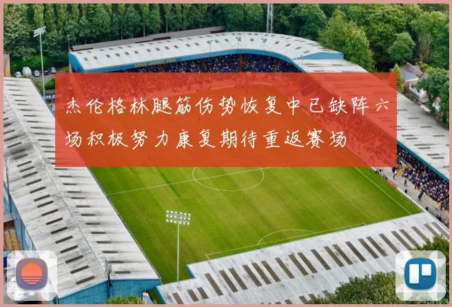 杰伦格林腿筋伤势恢复中已缺阵六场积极努力康复期待重返赛场