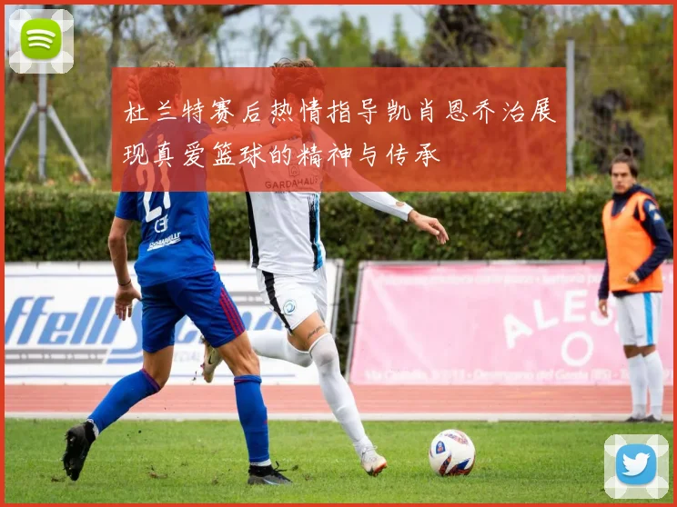 杜兰特赛后热情指导凯肖恩乔治展现真爱篮球的精神与传承