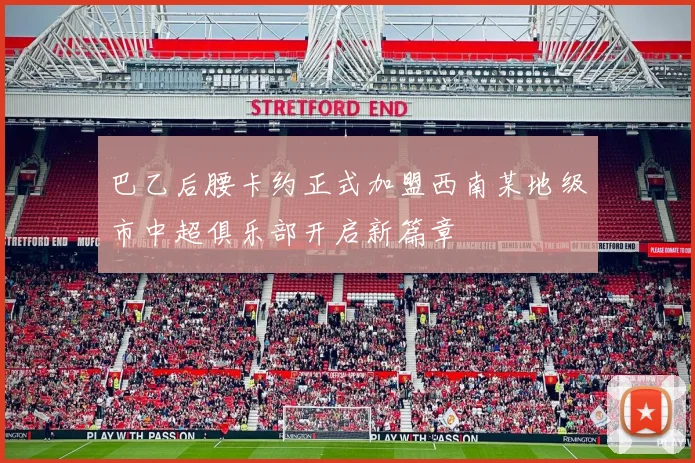 巴乙后腰卡约正式加盟西南某地级市中超俱乐部开启新篇章
