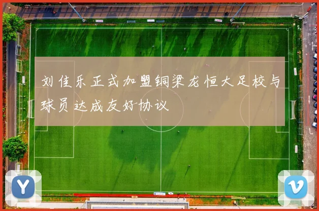 刘佳乐正式加盟铜梁龙恒大足校与球员达成友好协议
