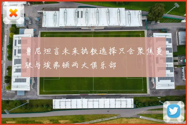 鲁尼坦言未来执教选择只会聚焦曼联与埃弗顿两大俱乐部