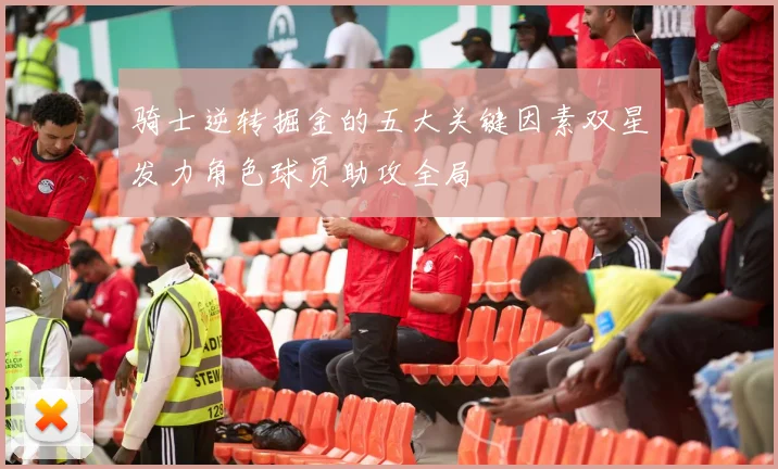 骑士逆转掘金的五大关键因素双星发力角色球员助攻全局