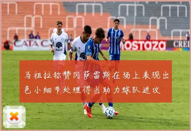 马祖拉称赞冈萨雷斯在场上表现出色小细节处理得当助力球队进攻