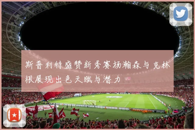 斯普利特盛赞新秀赛杨瀚森与克林根展现出色天赋与潜力