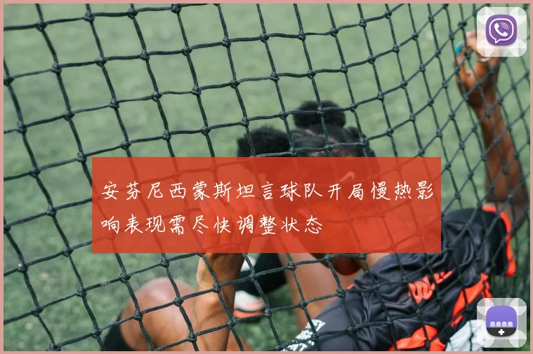 安芬尼西蒙斯坦言球队开局慢热影响表现需尽快调整状态