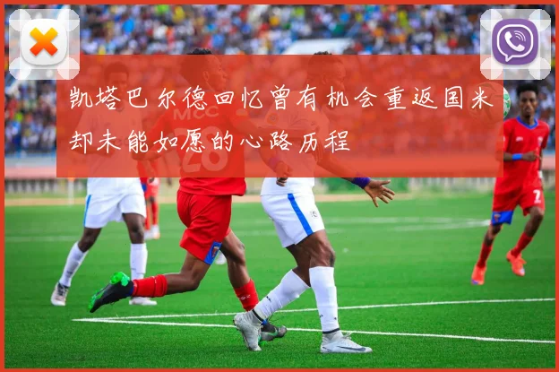 凯塔巴尔德回忆曾有机会重返国米却未能如愿的心路历程