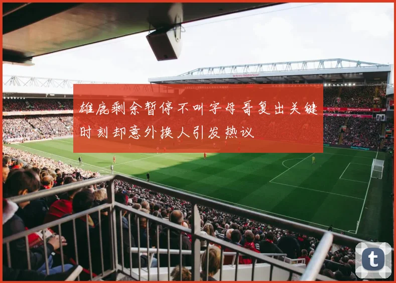 雄鹿剩余暂停不叫字母哥复出关键时刻却意外换人引发热议