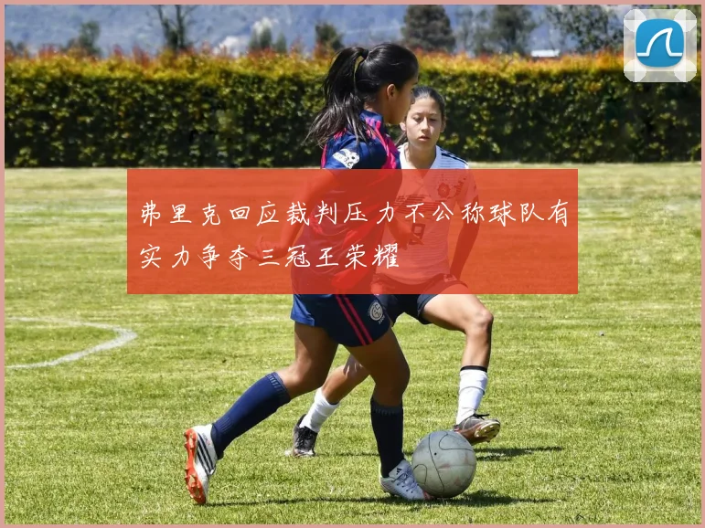 弗里克回应裁判压力不公称球队有实力争夺三冠王荣耀