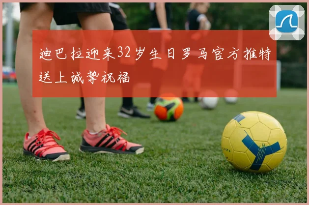 迪巴拉迎来32岁生日罗马官方推特送上诚挚祝福